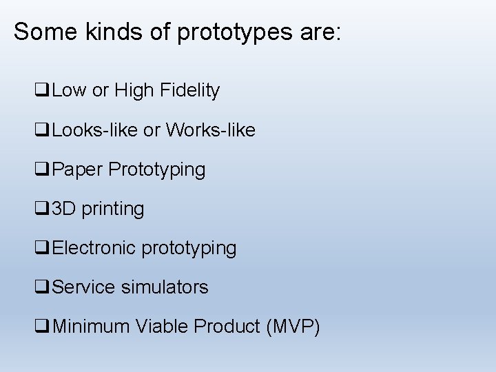 Some kinds of prototypes are: q. Low or High Fidelity q. Looks-like or Works-like