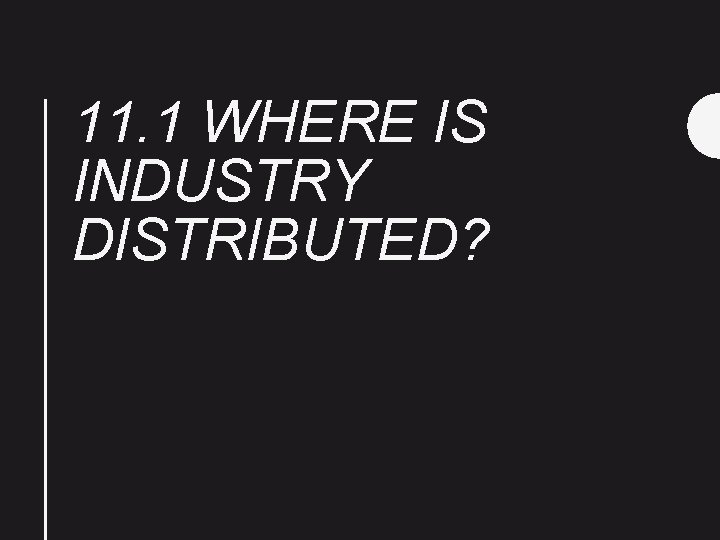 11. 1 WHERE IS INDUSTRY DISTRIBUTED? 