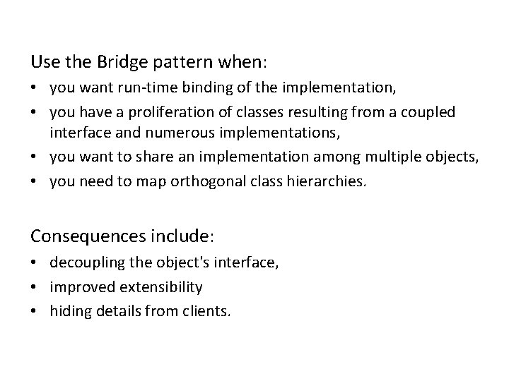 Use the Bridge pattern when: • you want run-time binding of the implementation, •