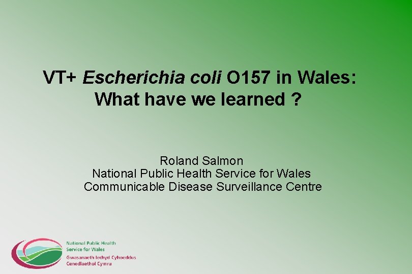 VT+ Escherichia coli O 157 in Wales: What have we learned ? Roland Salmon