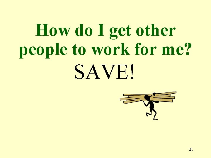 How do I get other people to work for me? SAVE! 21 