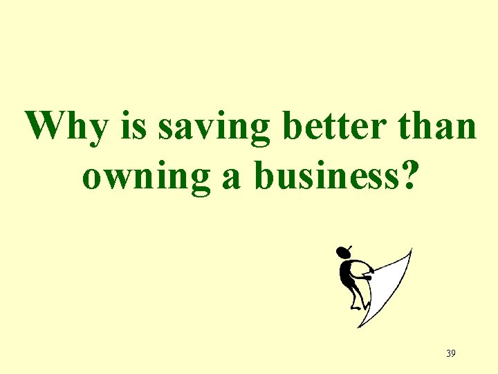 Why is saving better than owning a business? 39 