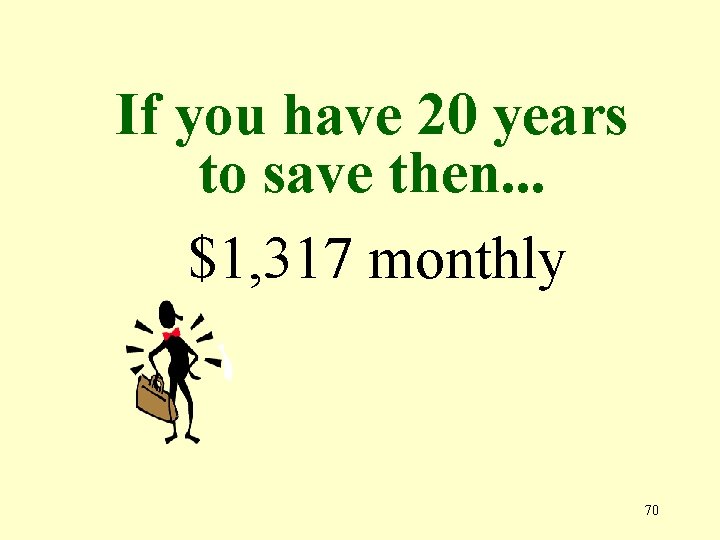 If you have 20 years to save then. . . $1, 317 monthly 70
