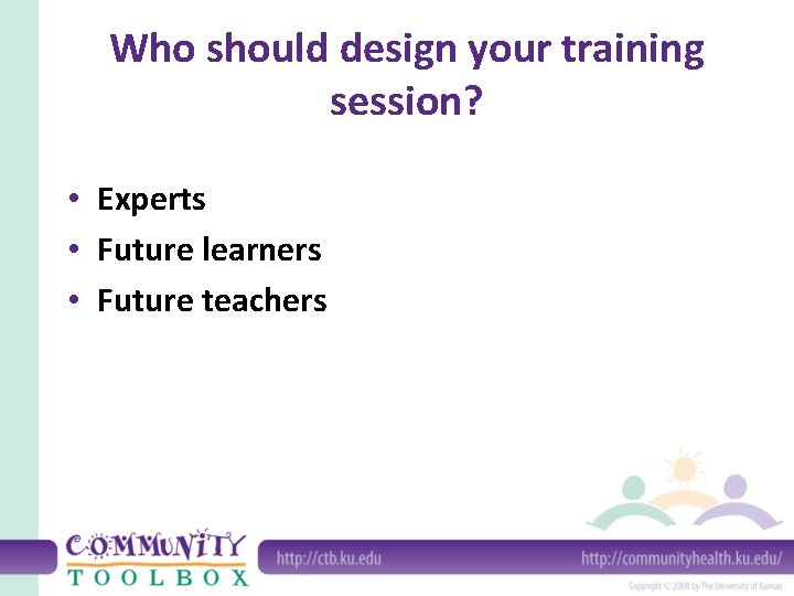 Who should design your training session? • Experts • Future learners • Future teachers