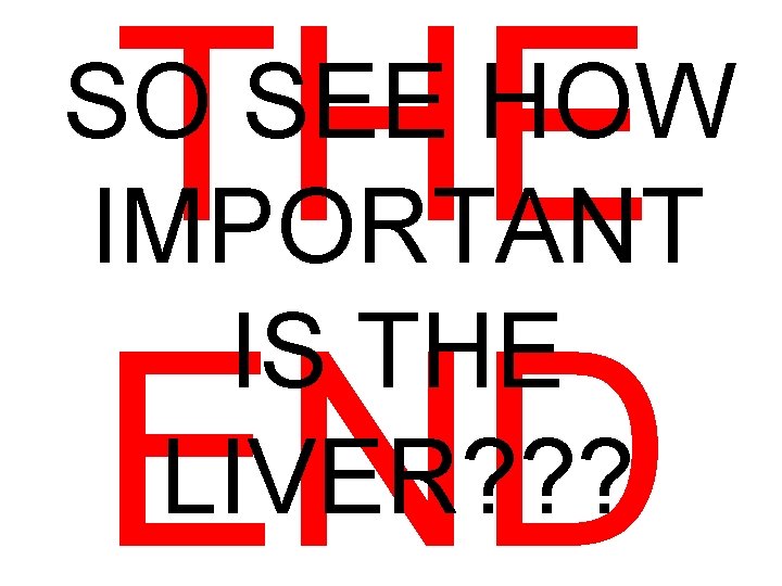 THE END SO SEE HOW IMPORTANT IS THE LIVER? ? ? 