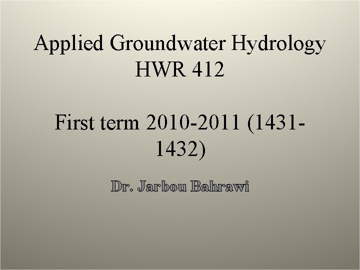 Applied Groundwater Hydrology HWR 412 First term 2010 -2011 (14311432) Dr. Jarbou Bahrawi 