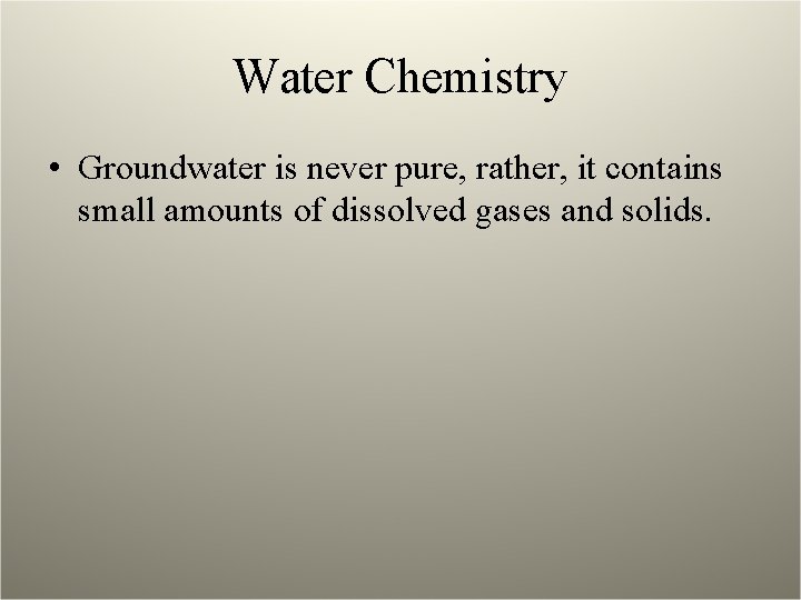 Water Chemistry • Groundwater is never pure, rather, it contains small amounts of dissolved