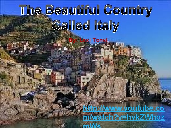 The Beautiful Country Called Italy By: Lexi Tonsi http: //www. youtube. co m/watch? v=hvk.