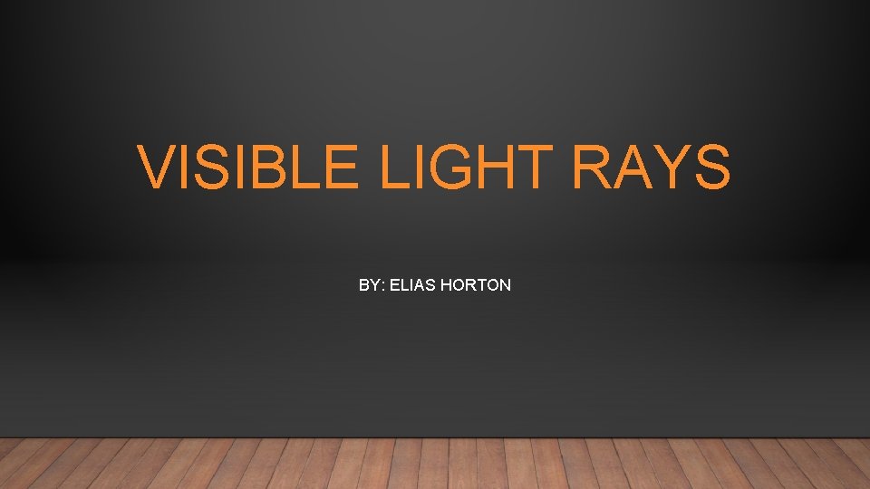 VISIBLE LIGHT RAYS BY: ELIAS HORTON 