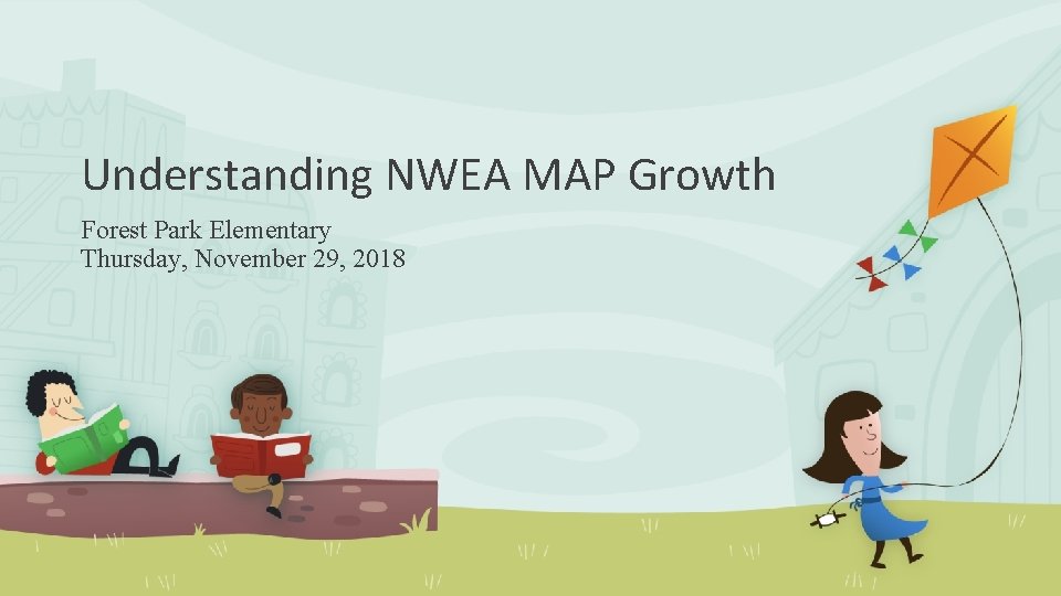 Understanding NWEA MAP Growth Forest Park Elementary Thursday, November 29, 2018 Understanding NWEA MAP Growth Forest Park Elementary Thursday, November 29, 2018
