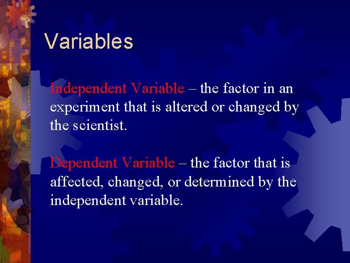 Variables Independent Variable – the factor in an experiment that is altered or changed