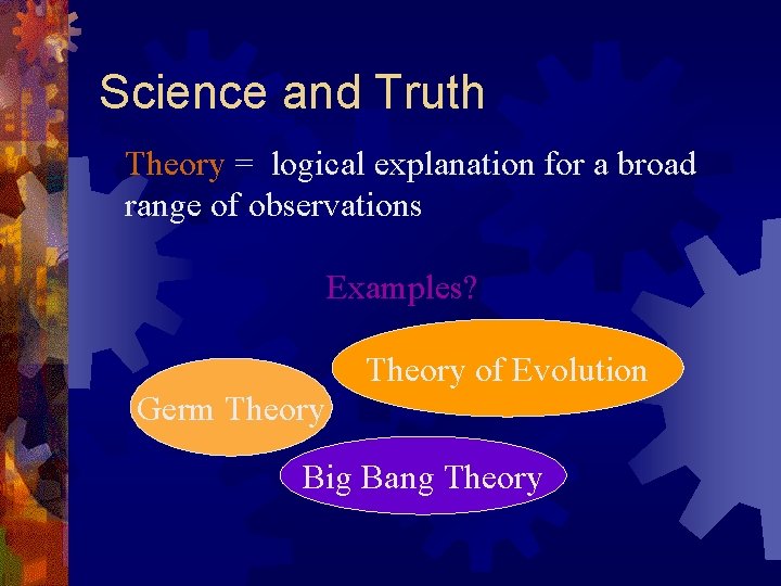 Science and Truth Theory = logical explanation for a broad range of observations Examples?