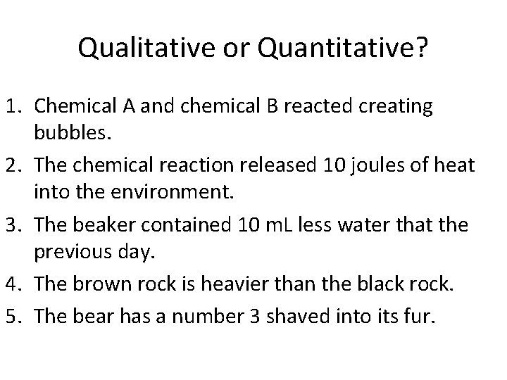 Qualitative or Quantitative? 1. Chemical A and chemical B reacted creating bubbles. 2. The