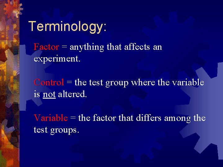Terminology: Factor = anything that affects an experiment. Control = the test group where