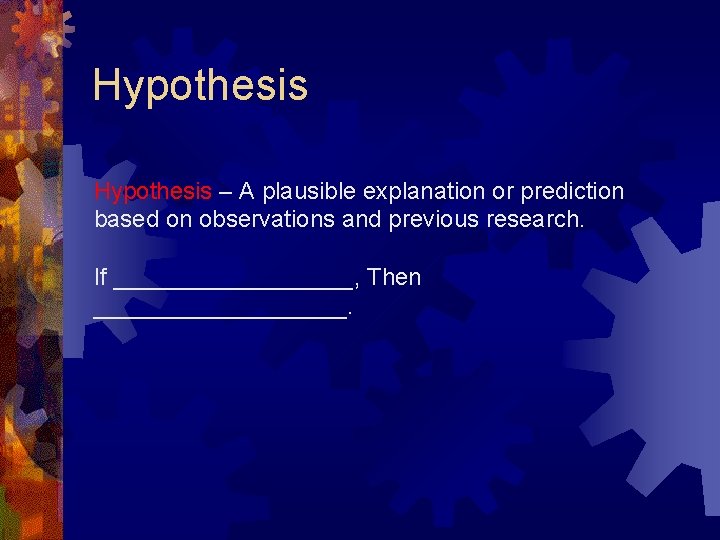 Hypothesis – A plausible explanation or prediction based on observations and previous research. If