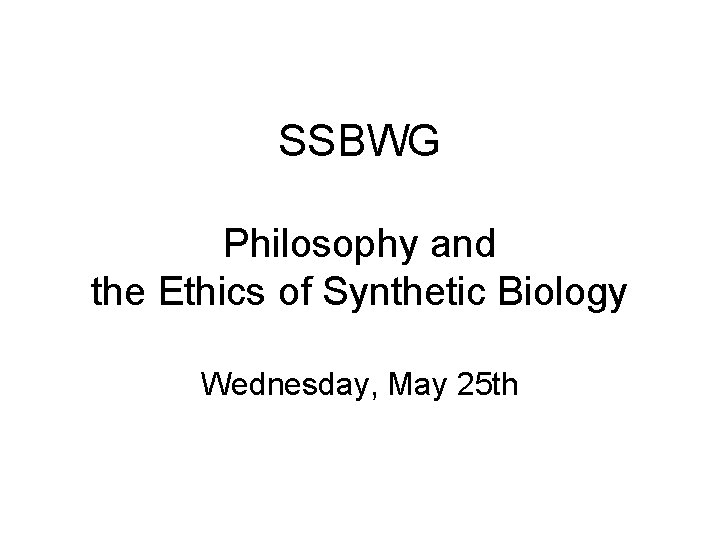 SSBWG Philosophy and the Ethics of Synthetic Biology Wednesday, May 25 th 