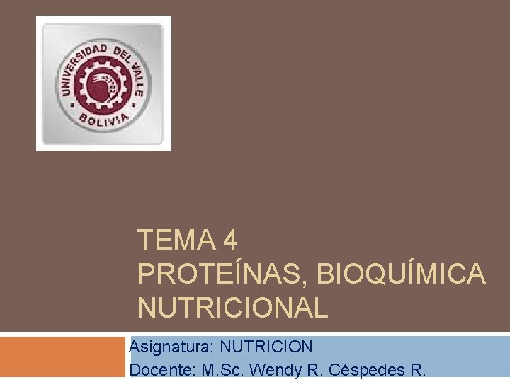 TEMA 4 PROTEÍNAS, BIOQUÍMICA NUTRICIONAL Asignatura: NUTRICION Docente: M. Sc. Wendy R. Céspedes R.