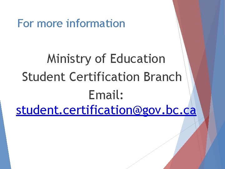 For more information Ministry of Education Student Certification Branch Email: student. certification@gov. bc. ca