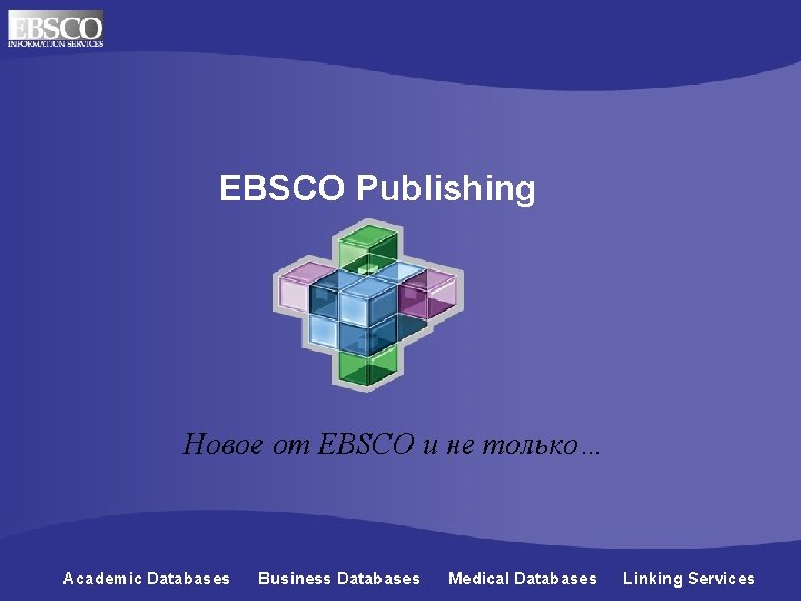 EBSCO Publishing Новое от EBSCO и не только… Academic Databases Business Databases Medical Databases