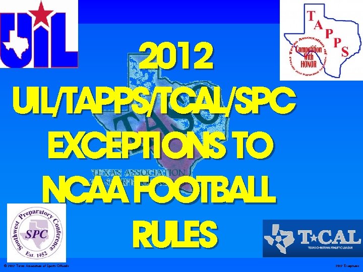 2012 UIL/TAPPS/TCAL/SPC EXCEPTIONS TO NCAA FOOTBALL RULES © 2012 Texas Association of Sports Officials