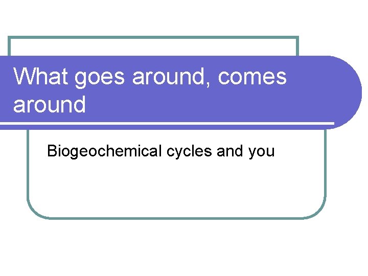 What goes around, comes around Biogeochemical cycles and you 