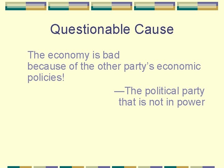 Questionable Cause The economy is bad because of the other party’s economic policies! —The