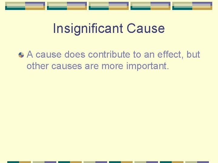 Insignificant Cause A cause does contribute to an effect, but other causes are more