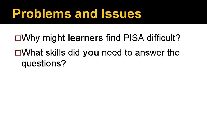 Problems and Issues �Why might learners find PISA difficult? �What skills did you need