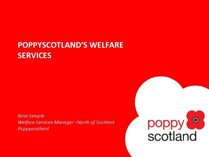 POPPYSCOTLAND’S WELFARE SERVICES Nina Semple Welfare Services Manager –North of Scotland Poppyscotland 