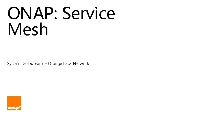 ONAP: Service Mesh Sylvain Desbureaux – Orange Labs Network 