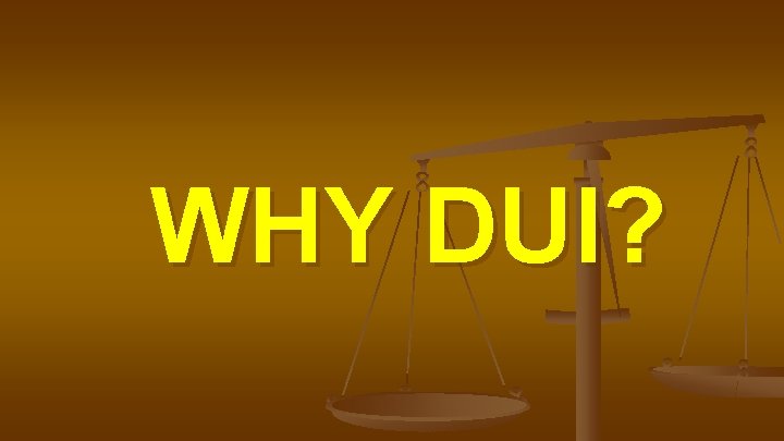 WHY DUI? 