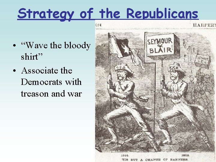Strategy of the Republicans • “Wave the bloody shirt” • Associate the Democrats with