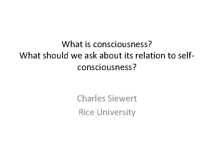 What is consciousness? What should we ask about its relation to selfconsciousness? Charles Siewert