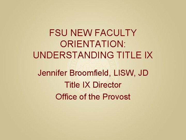 FSU NEW FACULTY ORIENTATION: UNDERSTANDING TITLE IX Jennifer Broomfield, LISW, JD Title IX Director