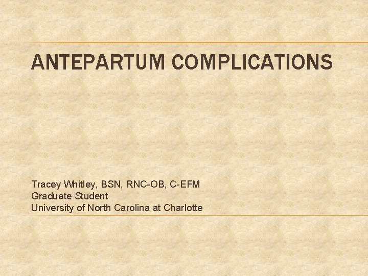 ANTEPARTUM COMPLICATIONS Tracey Whitley, BSN, RNC-OB, C-EFM Graduate Student University of North Carolina at