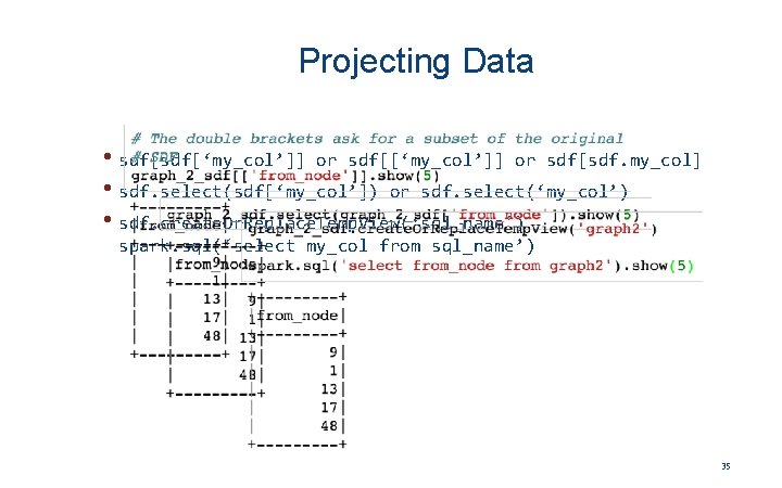 Projecting Data • sdf[‘my_col’]] or sdf[[‘my_col’]] or sdf[sdf. my_col] • sdf. select(sdf[‘my_col’]) or sdf.