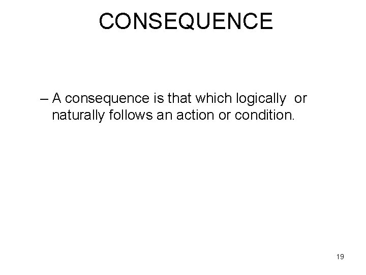 CONSEQUENCE – A consequence is that which logically or naturally follows an action or