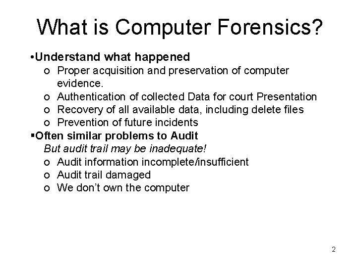 What is Computer Forensics? • Understand what happened o Proper acquisition and preservation of