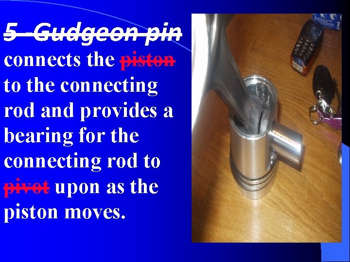 5 -Gudgeon pin connects the piston to the connecting rod and provides a bearing