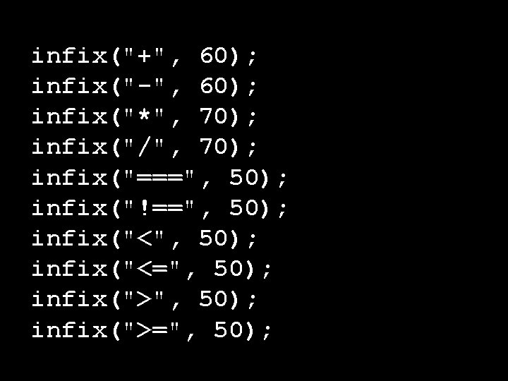 infix("+", 60); infix("-", 60); infix("*", 70); infix("/", 70); infix("===", 50); infix("!==", 50); infix("<=", 50);