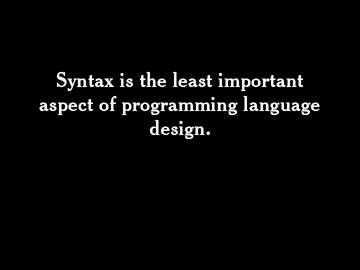 Syntax is the least important aspect of programming language design. 