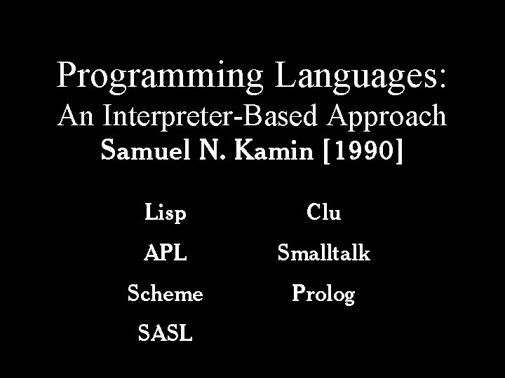 Programming Languages: An Interpreter-Based Approach Samuel N. Kamin [1990] Lisp Clu APL Smalltalk Scheme