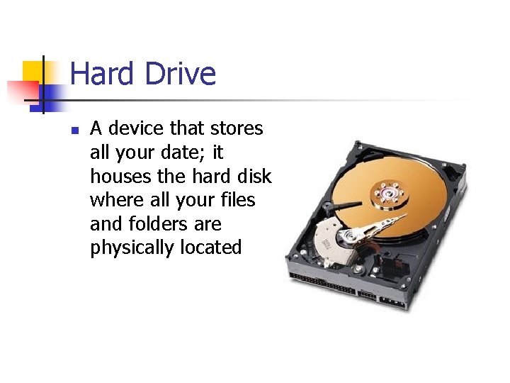 Hard Drive n A device that stores all your date; it houses the hard