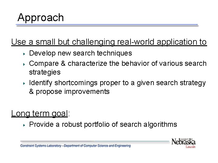 Approach Use a small but challenging real-world application to Develop new search techniques Compare