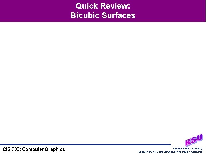 Quick Review: Bicubic Surfaces CIS 736: Computer Graphics Kansas State University Department of Computing