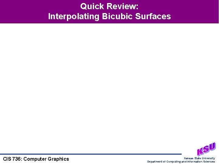 Quick Review: Interpolating Bicubic Surfaces CIS 736: Computer Graphics Kansas State University Department of