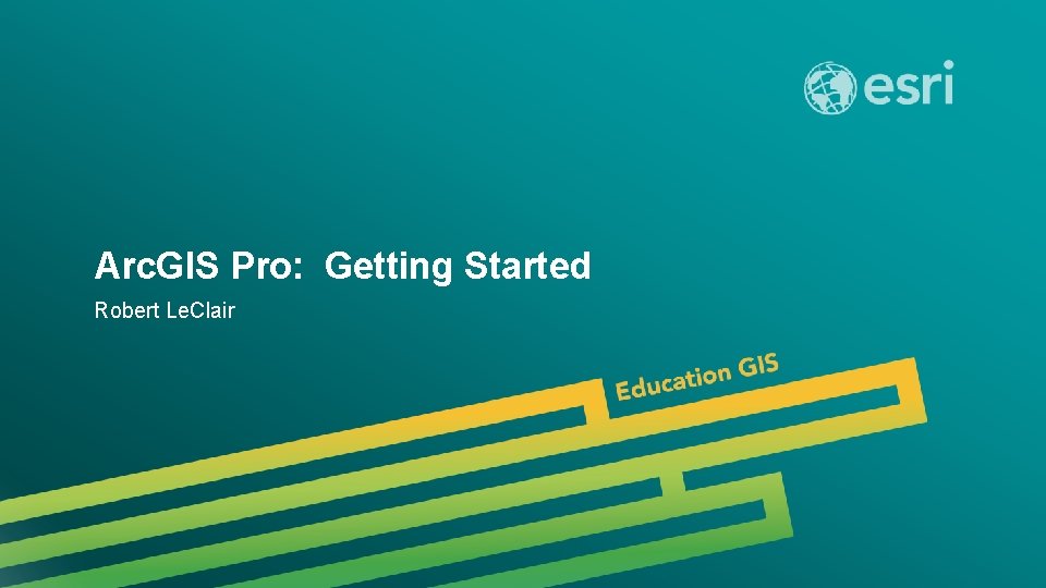Arc. GIS Pro: Getting Started Robert Le. Clair 