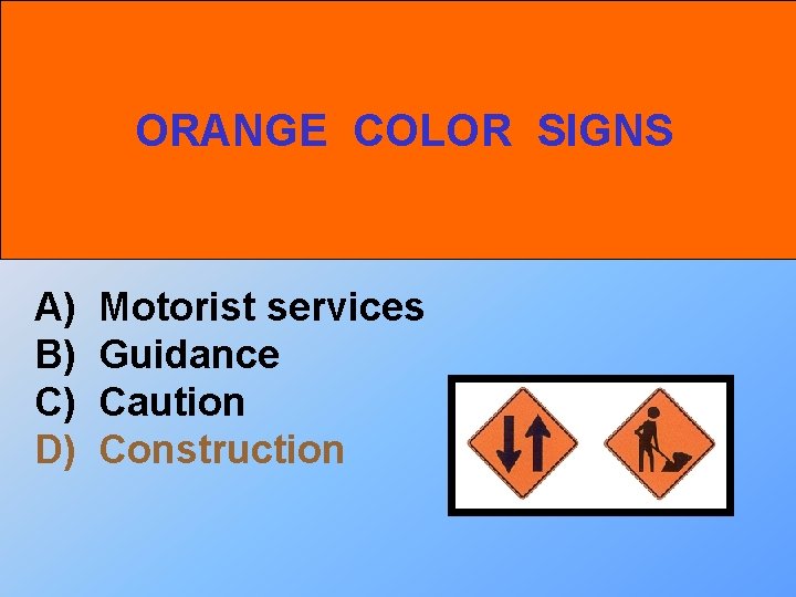 ORANGE COLOR SIGNS A) B) C) D) Motorist services Guidance Caution Construction 