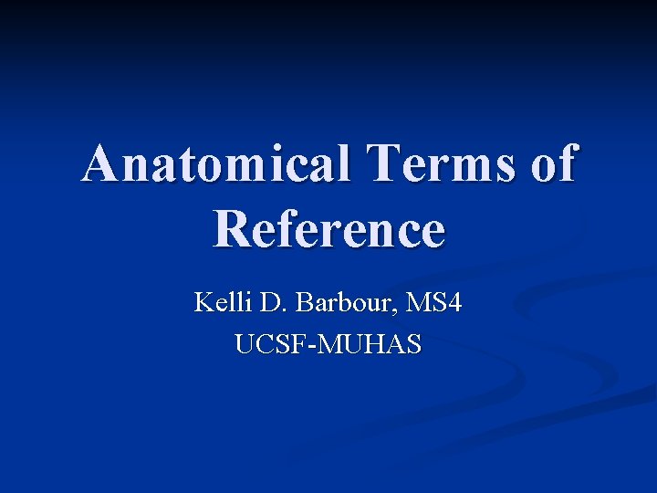 Anatomical Terms of Reference Kelli D. Barbour, MS 4 UCSF-MUHAS 
