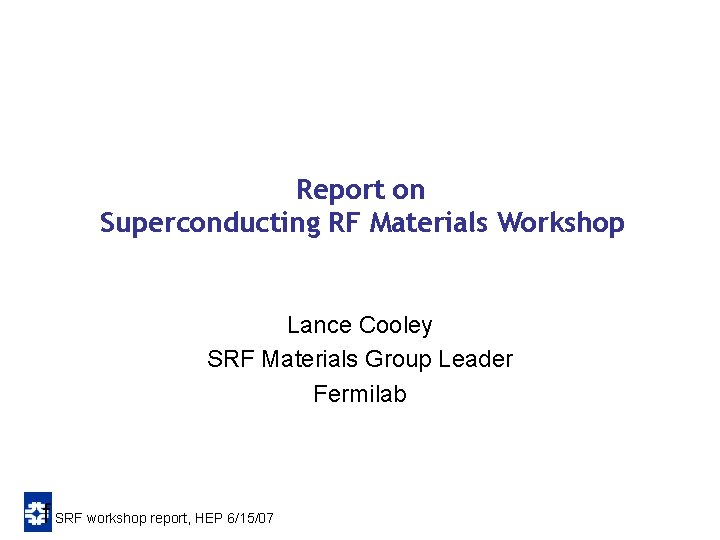 Report on Superconducting RF Materials Workshop Lance Cooley SRF Materials Group Leader Fermilab f Report on Superconducting RF Materials Workshop Lance Cooley SRF Materials Group Leader Fermilab f